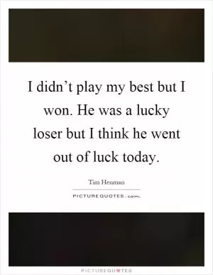 I didn’t play my best but I won. He was a lucky loser but I think he went out of luck today Picture Quote #1