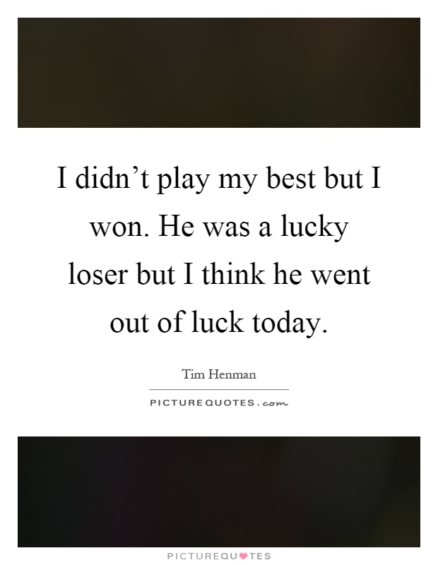 I didn't play my best but I won. He was a lucky loser but I think he went out of luck today Picture Quote #1