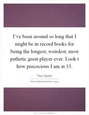 I’ve been around so long that I might be in record books for being the longest, weirdest, most pathetic great player ever. Look t how precocious I am at 33 Picture Quote #1