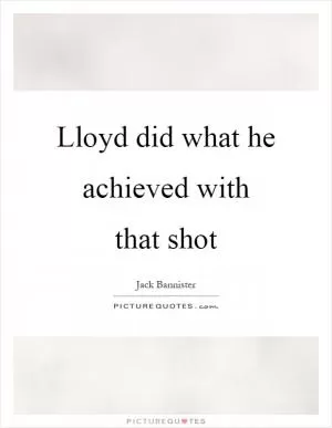 Lloyd did what he achieved with that shot Picture Quote #1