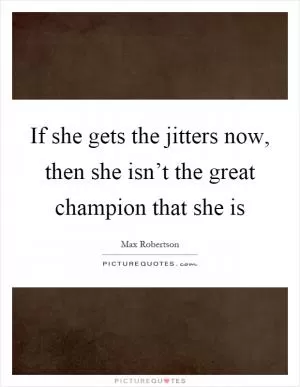 If she gets the jitters now, then she isn’t the great champion that she is Picture Quote #1