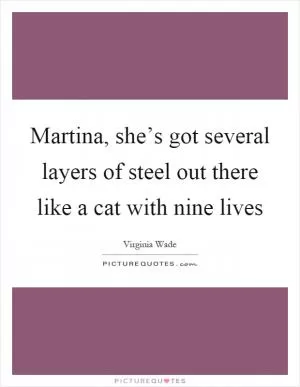 Martina, she’s got several layers of steel out there like a cat with nine lives Picture Quote #1