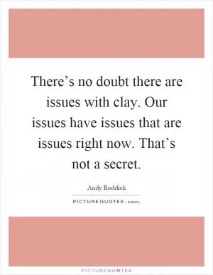 There’s no doubt there are issues with clay. Our issues have issues that are issues right now. That’s not a secret Picture Quote #1