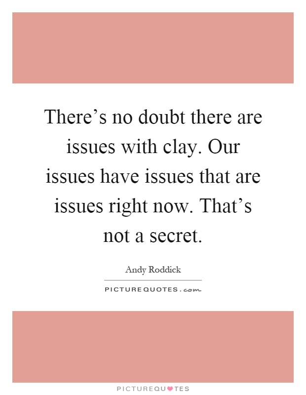 There's no doubt there are issues with clay. Our issues have issues that are issues right now. That's not a secret Picture Quote #1