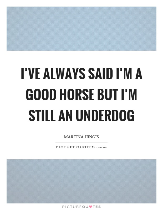 I've always said I'm a good horse but I'm still an underdog Picture Quote #1
