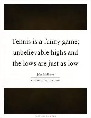 Tennis is a funny game; unbelievable highs and the lows are just as low Picture Quote #1