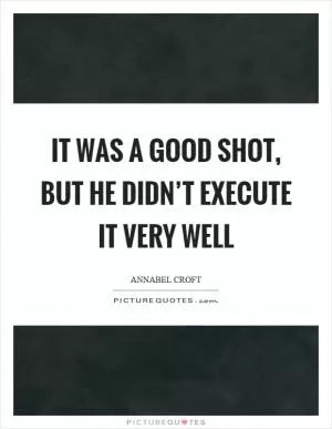 It was a good shot, but he didn’t execute it very well Picture Quote #1