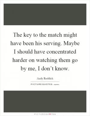 The key to the match might have been his serving. Maybe I should have concentrated harder on watching them go by me, I don’t know Picture Quote #1