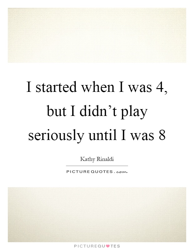 I started when I was 4, but I didn't play seriously until I was 8 Picture Quote #1