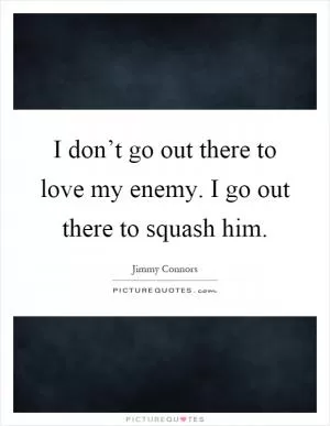 I don’t go out there to love my enemy. I go out there to squash him Picture Quote #1