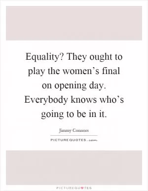 Equality? They ought to play the women’s final on opening day. Everybody knows who’s going to be in it Picture Quote #1