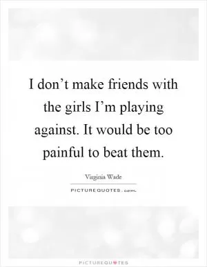 I don’t make friends with the girls I’m playing against. It would be too painful to beat them Picture Quote #1