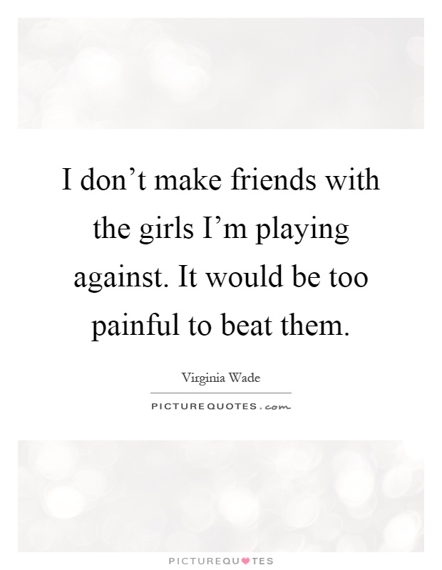 I don't make friends with the girls I'm playing against. It would be too painful to beat them Picture Quote #1