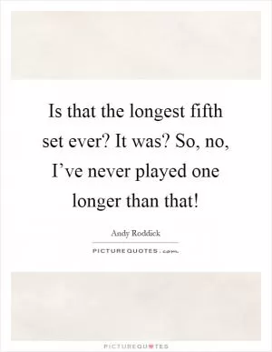 Is that the longest fifth set ever? It was? So, no, I’ve never played one longer than that! Picture Quote #1