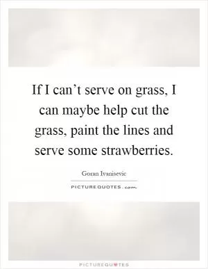If I can’t serve on grass, I can maybe help cut the grass, paint the lines and serve some strawberries Picture Quote #1