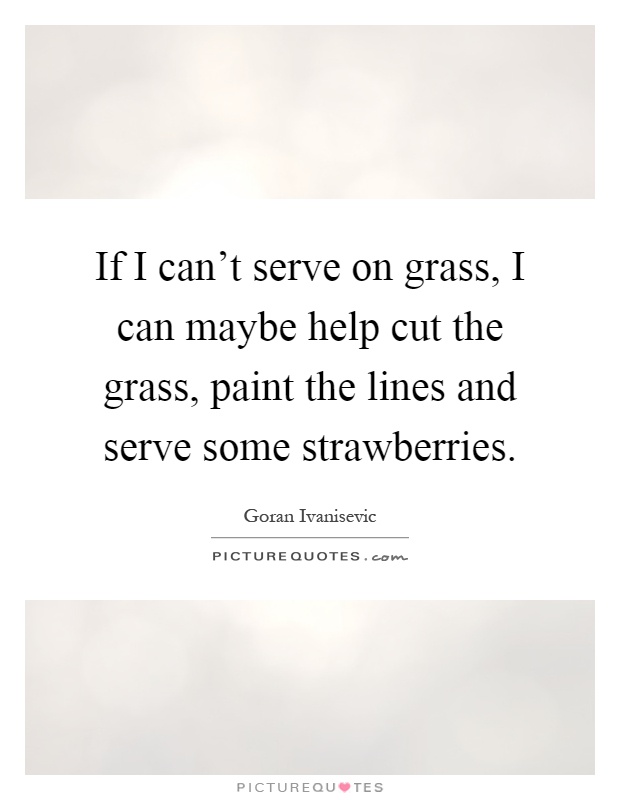 If I can't serve on grass, I can maybe help cut the grass, paint the lines and serve some strawberries Picture Quote #1