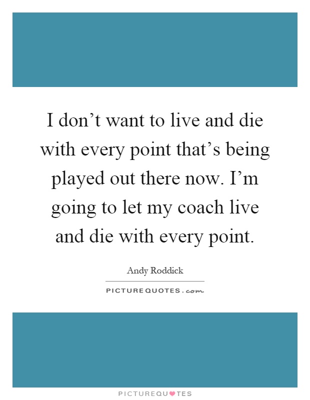 I don't want to live and die with every point that's being played out there now. I'm going to let my coach live and die with every point Picture Quote #1