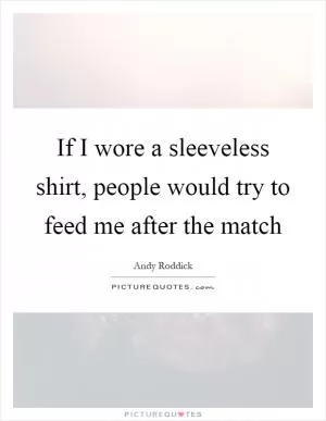 If I wore a sleeveless shirt, people would try to feed me after the match Picture Quote #1