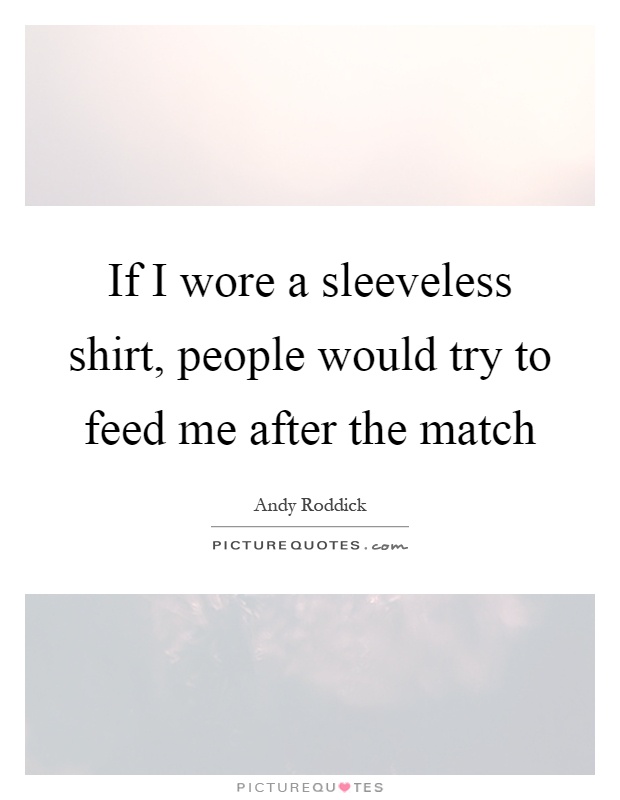 If I wore a sleeveless shirt, people would try to feed me after the match Picture Quote #1