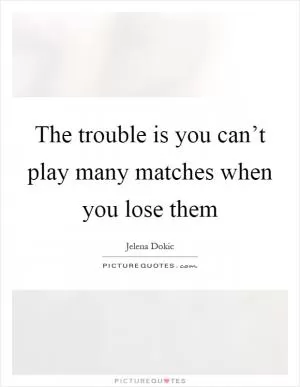 The trouble is you can’t play many matches when you lose them Picture Quote #1