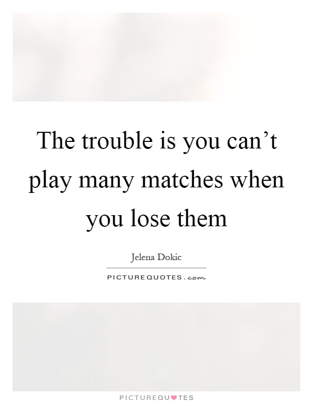 The trouble is you can't play many matches when you lose them Picture Quote #1