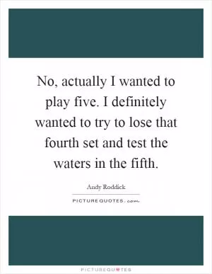 No, actually I wanted to play five. I definitely wanted to try to lose that fourth set and test the waters in the fifth Picture Quote #1