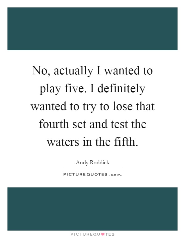 No, actually I wanted to play five. I definitely wanted to try to lose that fourth set and test the waters in the fifth Picture Quote #1