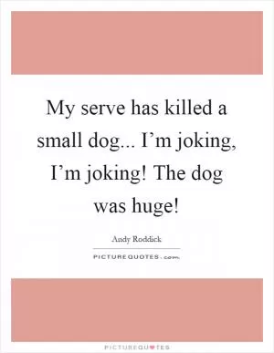 My serve has killed a small dog... I’m joking, I’m joking! The dog was huge! Picture Quote #1