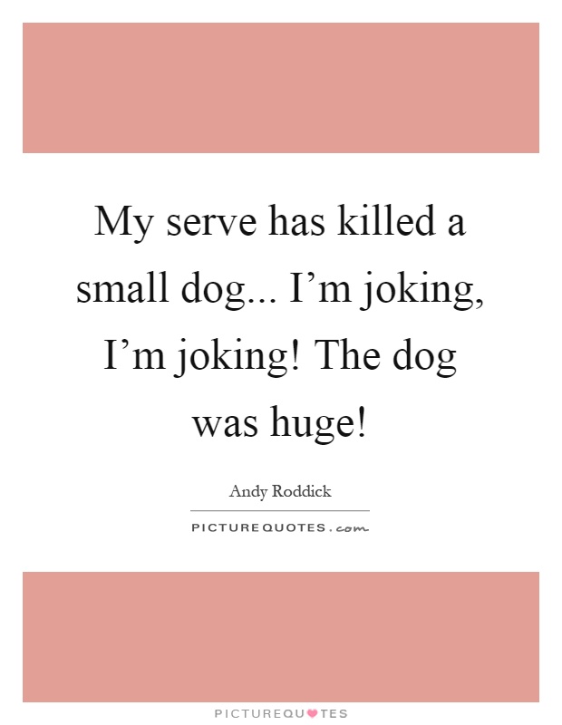 My serve has killed a small dog... I'm joking, I'm joking! The dog was huge! Picture Quote #1