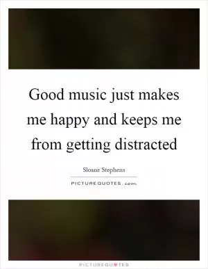Good music just makes me happy and keeps me from getting distracted Picture Quote #1