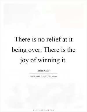 There is no relief at it being over. There is the joy of winning it Picture Quote #1