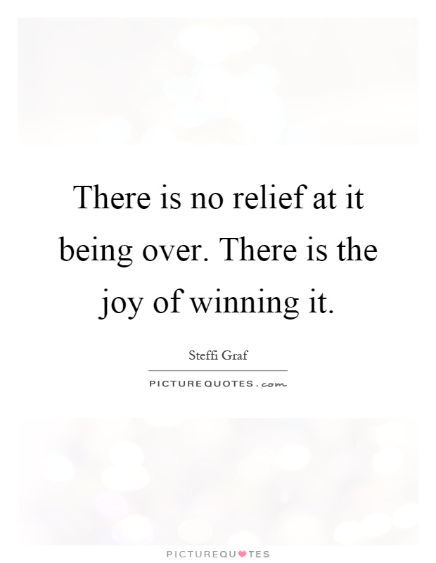 There is no relief at it being over. There is the joy of winning it Picture Quote #1
