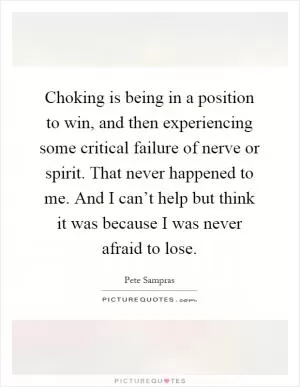 Choking is being in a position to win, and then experiencing some critical failure of nerve or spirit. That never happened to me. And I can’t help but think it was because I was never afraid to lose Picture Quote #1