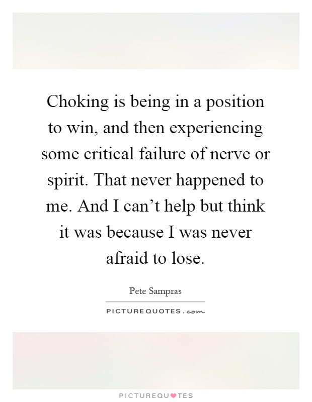 Choking is being in a position to win, and then experiencing some critical failure of nerve or spirit. That never happened to me. And I can't help but think it was because I was never afraid to lose Picture Quote #1