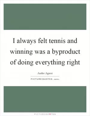 I always felt tennis and winning was a byproduct of doing everything right Picture Quote #1