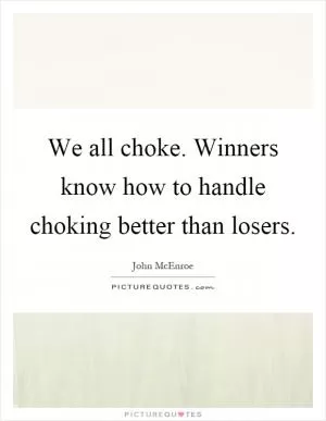 We all choke. Winners know how to handle choking better than losers Picture Quote #1