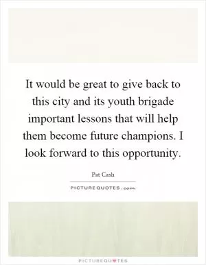 It would be great to give back to this city and its youth brigade important lessons that will help them become future champions. I look forward to this opportunity Picture Quote #1