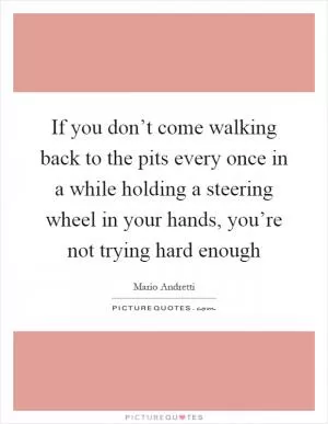 If you don’t come walking back to the pits every once in a while holding a steering wheel in your hands, you’re not trying hard enough Picture Quote #1