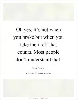 Oh yes. It’s not when you brake but when you take them off that counts. Most people don’t understand that Picture Quote #1