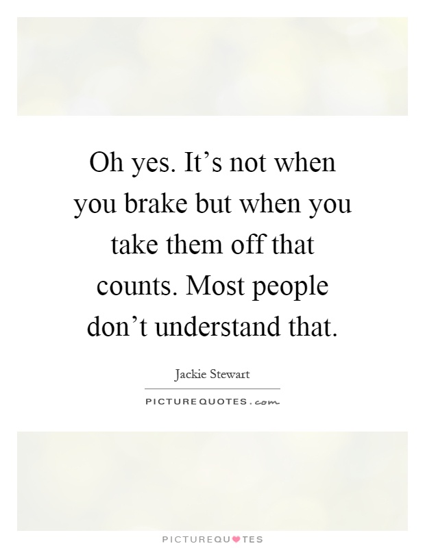 Oh yes. It's not when you brake but when you take them off that counts. Most people don't understand that Picture Quote #1