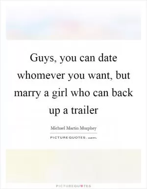 Guys, you can date whomever you want, but marry a girl who can back up a trailer Picture Quote #1