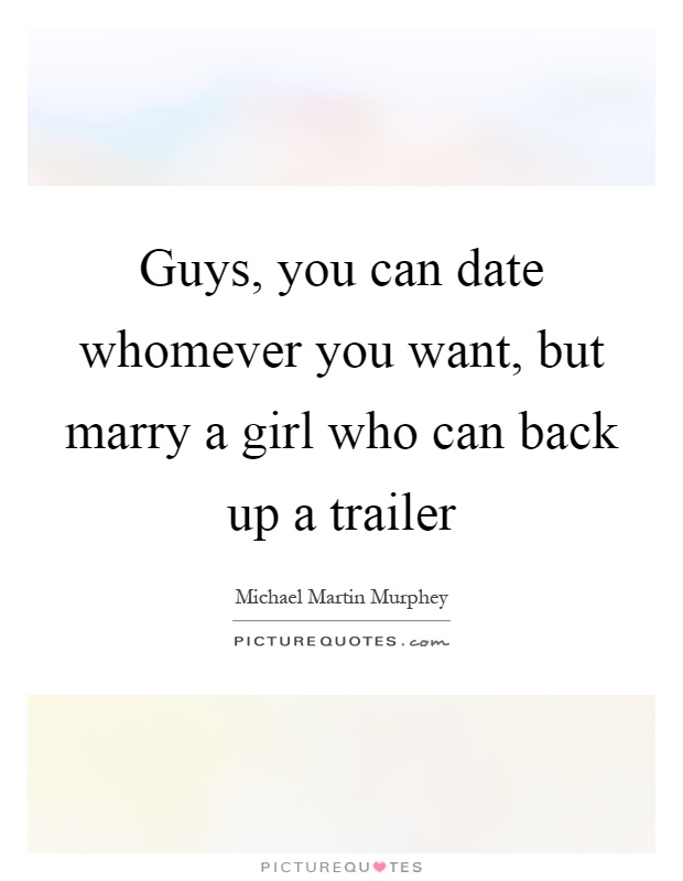 Guys, you can date whomever you want, but marry a girl who can back up a trailer Picture Quote #1