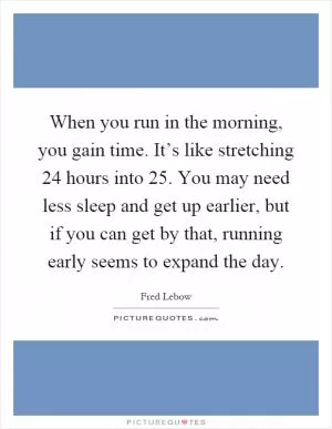 When you run in the morning, you gain time. It’s like stretching 24 hours into 25. You may need less sleep and get up earlier, but if you can get by that, running early seems to expand the day Picture Quote #1