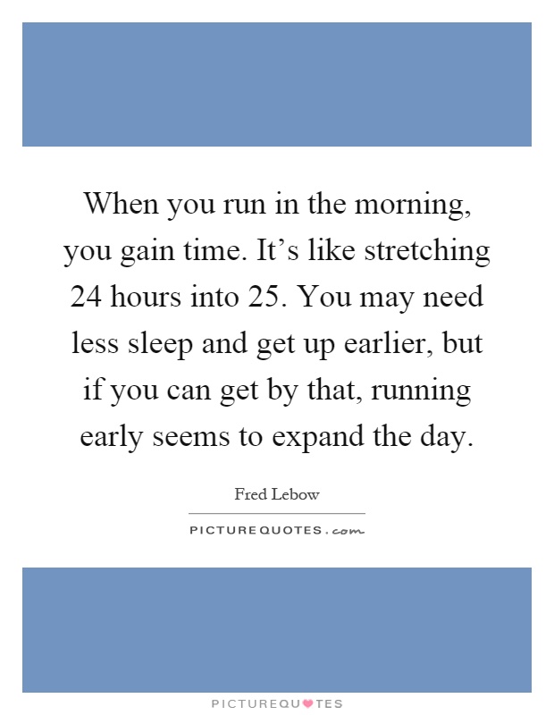 When you run in the morning, you gain time. It's like stretching 24 hours into 25. You may need less sleep and get up earlier, but if you can get by that, running early seems to expand the day Picture Quote #1