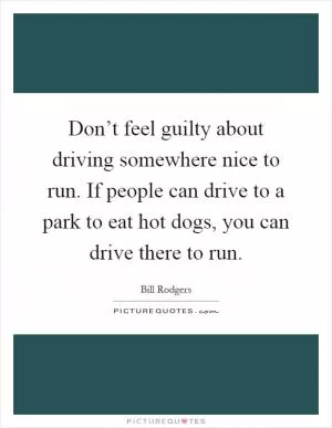 Don’t feel guilty about driving somewhere nice to run. If people can drive to a park to eat hot dogs, you can drive there to run Picture Quote #1