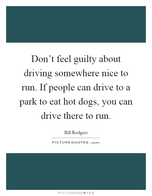 Don't feel guilty about driving somewhere nice to run. If people can drive to a park to eat hot dogs, you can drive there to run Picture Quote #1