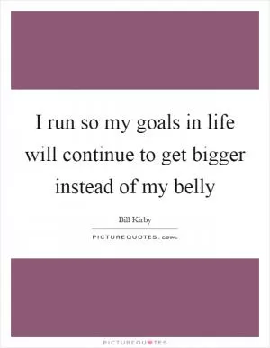 I run so my goals in life will continue to get bigger instead of my belly Picture Quote #1