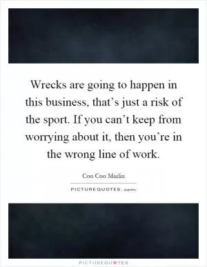 Wrecks are going to happen in this business, that’s just a risk of the sport. If you can’t keep from worrying about it, then you’re in the wrong line of work Picture Quote #1