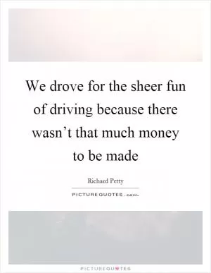 We drove for the sheer fun of driving because there wasn’t that much money to be made Picture Quote #1