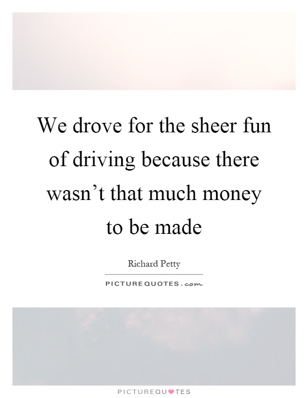 We drove for the sheer fun of driving because there wasn't that much money to be made Picture Quote #1